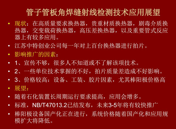 管子管板角焊縫射線檢測技術目前在高質(zhì)量要求熱換器、高壓差熱換器、劇毒介質(zhì)熱換器及重要管式反應器上有較多應用，隨著石化裝置長周期運行要求提高，其應用會逐步增多，未來3-5年將有較快推廣