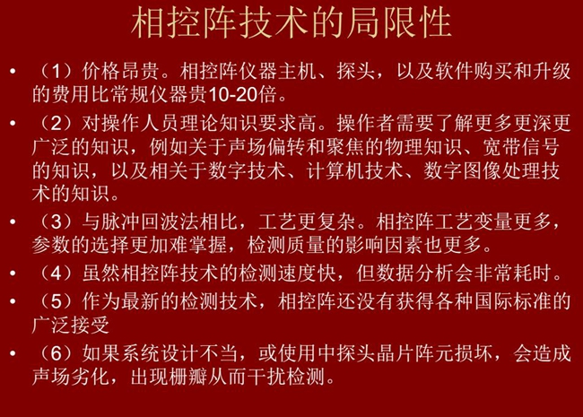 相控陣技術(shù)的局限性：1、價(jià)格昂貴；2、對(duì)操作人員理論知識(shí)要求較高；3、與脈沖回波法相比，工藝更復(fù)雜；